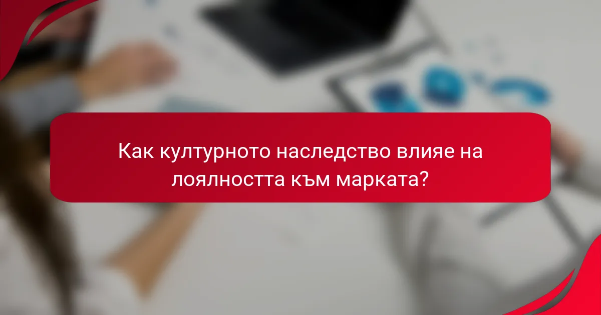 Как културното наследство влияе на лоялността към марката?