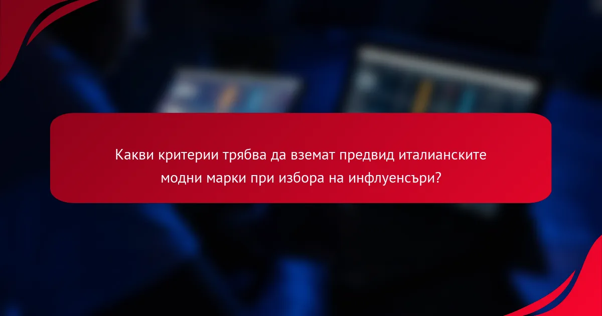 Какви критерии трябва да вземат предвид италианските модни марки при избора на инфлуенсъри?