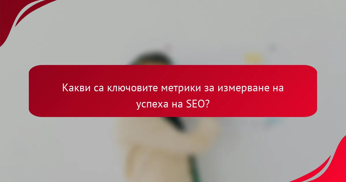 Какви са ключовите метрики за измерване на успеха на SEO?