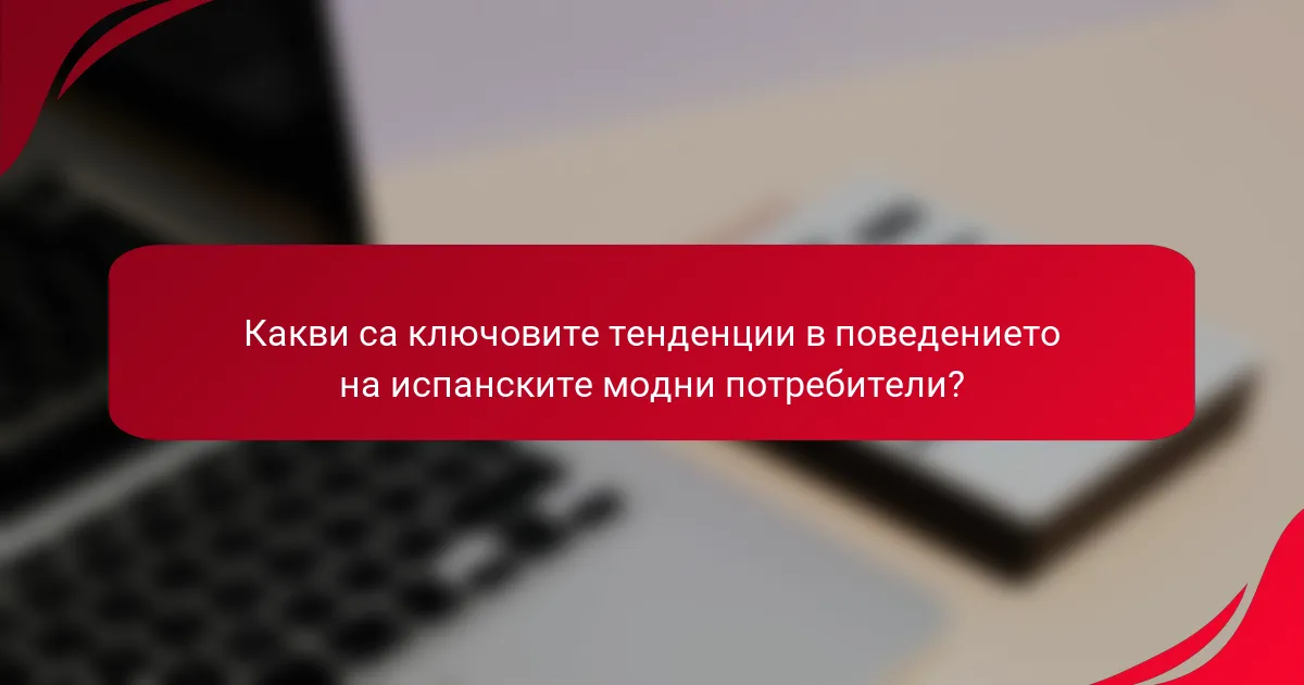 Какви са ключовите тенденции в поведението на испанските модни потребители?