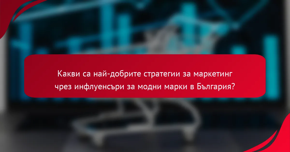 Какви са най-добрите стратегии за маркетинг чрез инфлуенсъри за модни марки в България?
