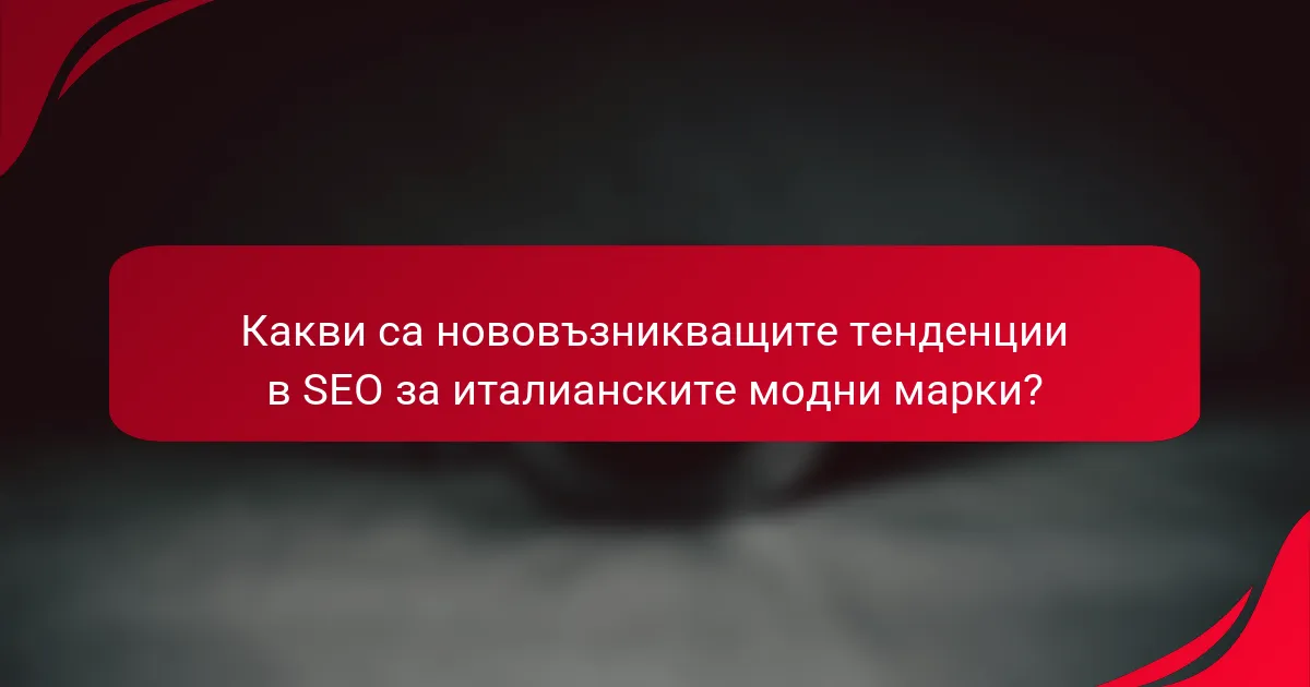 Какви са нововъзникващите тенденции в SEO за италианските модни марки?