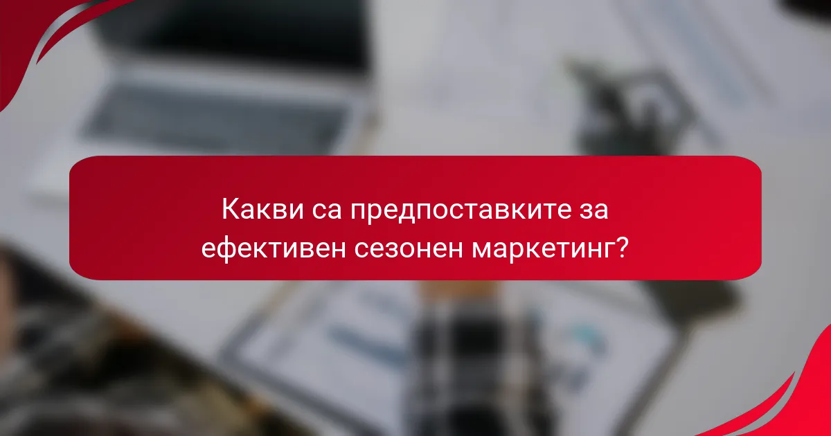 Какви са предпоставките за ефективен сезонен маркетинг?