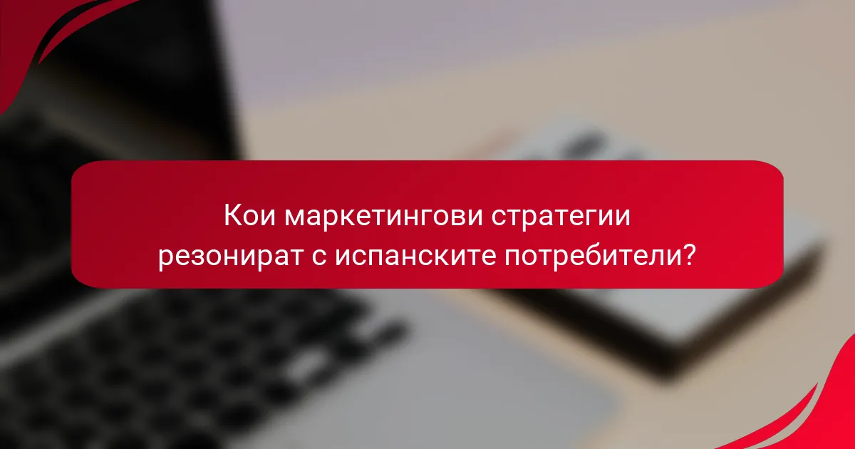 Кои маркетингови стратегии резонират с испанските потребители?